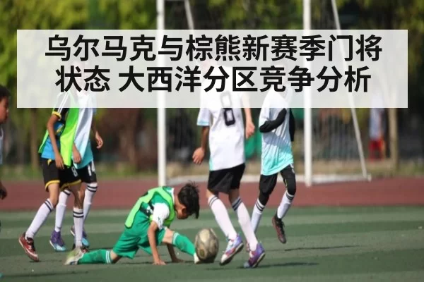 乌尔马克与棕熊新赛季门将状态 大西洋分区竞争分析